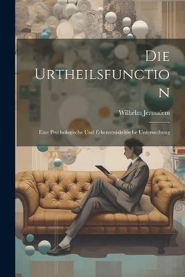 Die Urtheilsfunction; Eine Psychologische Und Erkenntniskritische Untersuchung - Wilhelm Jerusalem - cover