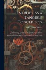 Entropy As a Tangible Conception: An Elementary Treatise On the Physical Aspects of Heat, Entropy, and Thermal Inertia, for Designers, Students, and Engineers and Particularly for Users of Steam and Steam Charts