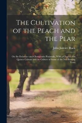 The Cultivation of the Peach and the Pear: On the Delaware and Chesapeake Peninsula, With a Chapter On Quince Culture and the Culture of Some of the Nut-Bearing Trees - John Janvier Black - cover