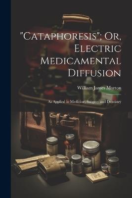"Cataphoresis"; Or, Electric Medicamental Diffusion: As Applied in Medicine, Surgery and Dentistry - William James Morton - cover