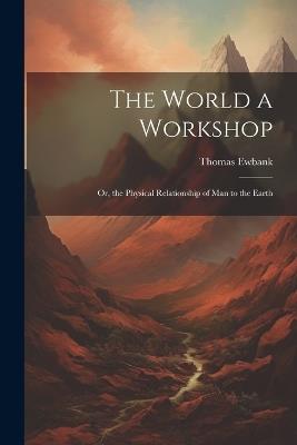 The World a Workshop: Or, the Physical Relationship of Man to the Earth - Thomas Ewbank - cover