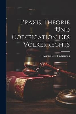 Praxis, Theorie Und Codification Des Völkerrechts - August Von Bulmerincq - cover