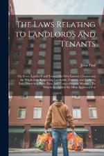 The Laws Relating to Landlords and Tenants: Or, Every Landlord and Tenant His Own Lawyer: Containing the Whole Law Respecting Landlords, Tenants, and Lodgers, Laid Down in a Plain, Easy, and Comprehensive Manner: To Which Are Added the Most Approved For