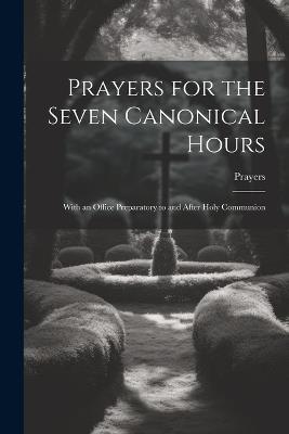 Prayers for the Seven Canonical Hours: With an Office Preparatory to and After Holy Communion - Prayers - cover