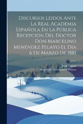 Discursos Leidos Ante La Real Academia Española En La Pública Recepción Del Doctor Don Marcelino Menéndez Pelayo El Dia 6 De Marzo De 1881 - Marcelino Menéndez Y Pelayo,Juan Valera - cover