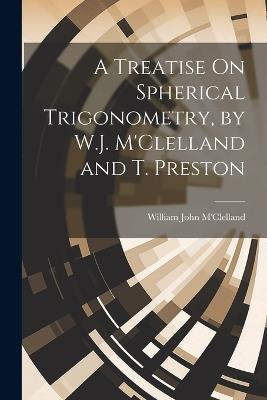 A Treatise On Spherical Trigonometry, by W.J. M'Clelland and T. Preston - William John M'Clelland - cover