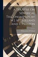 A Treatise On Spherical Trigonometry, by W.J. M'Clelland and T. Preston