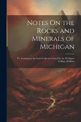 Notes On the Rocks and Minerals of Michigan: To Accompany the Loan Collection Issued by the Michigan College of Mines - Anonymous - cover