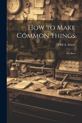How to Make Common Things: For Boys - John a Bower - cover