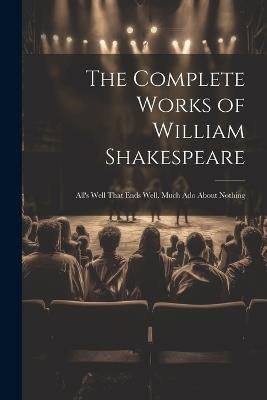 The Complete Works of William Shakespeare: All's Well That Ends Well. Much Ado About Nothing - Anonymous - cover