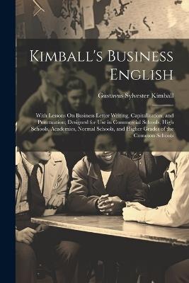 Kimball's Business English: With Lessons On Business Letter Writing, Capitalization, and Punctuation; Designed for Use in Commercial Schools, High Schools, Academies, Normal Schools, and Higher Grades of the Common Schools - Gustavus Sylvester Kimball - cover