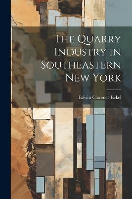 The Quarry Industry in Southeastern New York - Edwin Clarence Eckel - cover