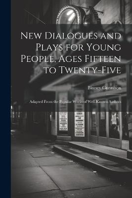 New Dialogues and Plays for Young People, Ages Fifteen to Twenty-Five: Adapted From the Popular Works of Well-Known Authors - Binney Gunnison - cover