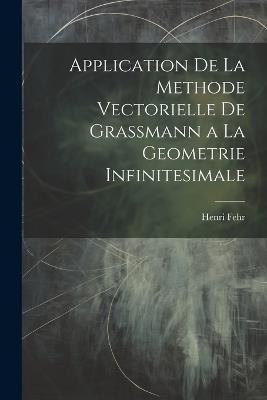 Application De La Methode Vectorielle De Grassmann a La Geometrie Infinitesimale - Henri Fehr - cover