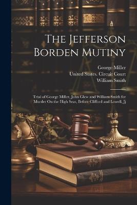 The Jefferson Borden Mutiny: Trial of George Miller, John Glew and William Smith for Murder On the High Seas, Before Clifford and Lowell, Jj - William Smith,George Miller - cover