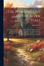 The Powring Ovt of the Seven Vials: Or, an Exposition, of the 16. Chapter of the Revelation, With an Application of It to Our Times. Wherein Is Revealed God's Powring Out the Full Vials of His Fierce Wrath. 1. Upon the Lowest and Basest Sort of Catholicks
