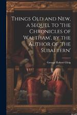 Things Old and New, a Sequel to 'the Chronicles of Waltham', by the Author of 'the Subaltern'