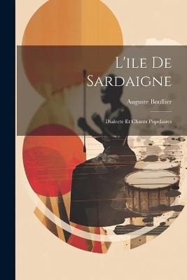 L'ile De Sardaigne: Dialecte Et Chants Populaires - Auguste Boullier - cover