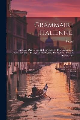 Grammaire Italienne,: Composée D'après Les Meilleurs Auteurs Et Grammairiens D'italie, Et Suivant L'usage Le Plus Correct De Papler Et D'écrire De Nos Jours - Peretti - cover