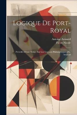 Logique De Port-Royal: Précédée D'une Notice Sur Les Travaux Philosophiques D'a. Arnauld - Antoine Arnauld,Pierre Nicole - cover
