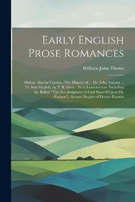 Early English Prose Romances: Helyas. Doctor Faustus. (The History of ... Dr. John Faustus ... Tr. Into English, by P. R. Gent., With Introduction, Including the Ballad "The Just Judgment of God Shew'd Upon Dr. Faustus"). Second Report of Doctor Faustus - William John Thoms - cover
