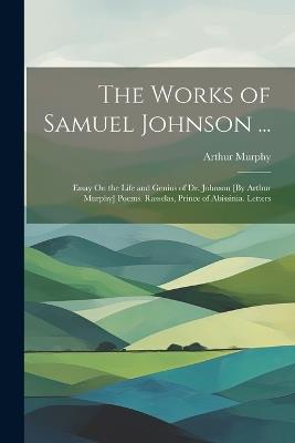 The Works of Samuel Johnson ...: Essay On the Life and Genius of Dr. Johnson [By Arthur Murphy] Poems. Rasselas, Prince of Abissinia. Letters - Arthur Murphy - cover