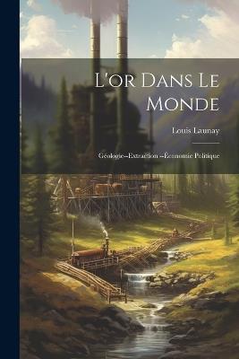 L'or Dans Le Monde: Géologie--Extraction --Économie Politique - Louis Launay - cover