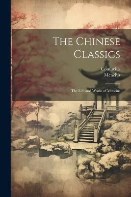 The Chinese Classics: The Life and Works of Mencius - Confucius,Mencius - cover