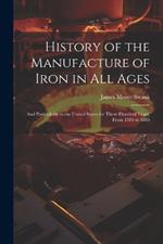 History of the Manufacture of Iron in All Ages: And Particularly in the United States for Three Hundred Years, From 1585 to 1885
