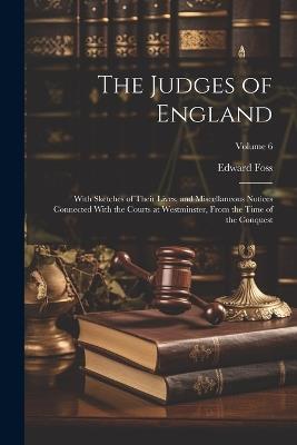 The Judges of England: With Sketches of Their Lives, and Miscellaneous Notices Connected With the Courts at Westminster, From the Time of the Conquest; Volume 6 - Edward Foss - cover