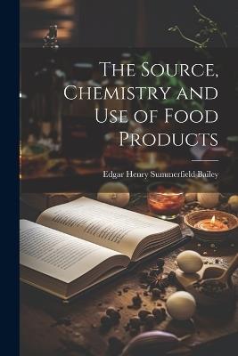 The Source, Chemistry and Use of Food Products - Edgar Henry Summerfield Bailey - cover
