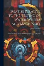 Treatise Relative to the Testing of Water-Wheels and Machinery: Also of Inventions, Studies, and Experiments, With Suggestions From a Life's Experience