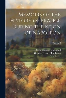 Memoirs of the History of France During the Reign of Napoleon; Volume 2 - Napoleon I,Baron Gaspard Gourgaud,Charles-Tristan Montholon - cover