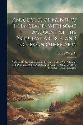 Anecdotes of Painting in England, With Some Account of the Principal Artists, and Notes On Other Arts: Collected by G. Vertue, Digested From His Mss.; With Additions by J. Dallaway. [With] a Catalogue of Engravers Who Have Been Born, Or Resided, in Englan - Horace Walpole - cover