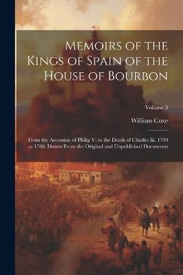 Memoirs of the Kings of Spain of the House of Bourbon: From the Accession of Philip V. to the Death of Charles Iii. 1700 to 1788. Drawn From the Original and Unpublished Documents; Volume 3 - William Coxe - cover