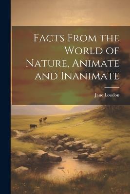 Facts From the World of Nature, Animate and Inanimate - Jane Loudon - cover