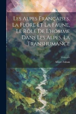 Les Alpes Françaises, La Flore Et La Faune, Le Rôle De L'homme Dans Les Alpes, La Transhumance - Albert Falsan - cover