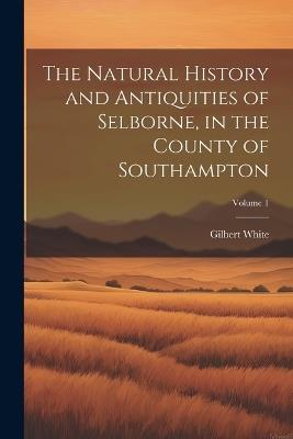 The Natural History and Antiquities of Selborne, in the County of Southampton; Volume 1 - Gilbert White - cover
