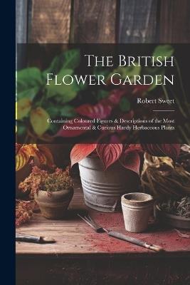 The British Flower Garden: Containing Coloured Figures & Descriptions of the Most Ornamental & Curious Hardy Herbaceous Plants - Robert Sweet - cover