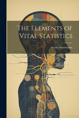 The Elements of Vital Statistics - Arthur Newsholme - cover