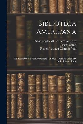 Biblioteca Americana: A Dictionary of Books Relating to America, From Its Discovery to the Present Time - Wilberforce Eames,Joseph Sabin,Robert William Glenroie Vail - cover
