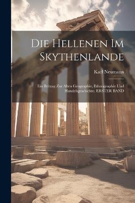 Die Hellenen Im Skythenlande: Ein Beitrag Zur Alten Geographie, Ethnographie Und Handelsgeschichte. ERSTER BAND - Karl Neumann - cover