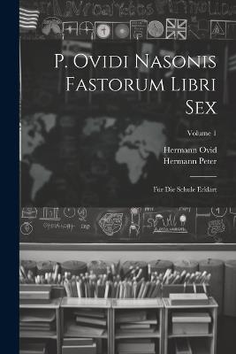 P. Ovidi Nasonis Fastorum Libri Sex: Für Die Schule Erklärt; Volume 1 - Hermann Peter,Hermann Ovid - cover