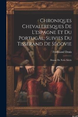 Chroniques Chevaleresques De L'espagne Et Du Portugal, Suivies Du Tisserand De Ségovie: Drame Du Xviie Siècle - Ferdinand Denis - cover