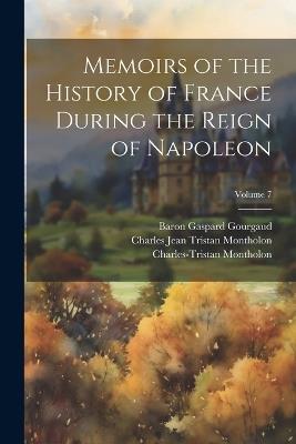 Memoirs of the History of France During the Reign of Napoleon; Volume 7 - Napoleon I,Baron Gaspard Gourgaud,Charles-Tristan Montholon - cover