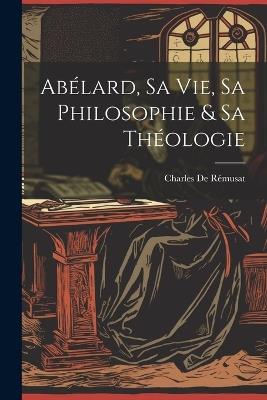 Abélard, Sa Vie, Sa Philosophie & Sa Théologie - Charles de Rémusat - cover