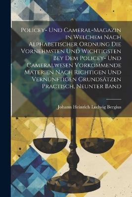 Policey- Und Cameral-Magazin in Welchem Nach Alphabetischer Ordnung Die Vornehmsten Und Wichtigsten Bey Dem Policey- Und Cameralwesen Vorkommende Materien Nach Richtigen Und Vernünftigen Grundsätzen Practisch, Neunter Band - Johann Heinrich Ludwig Bergius - cover