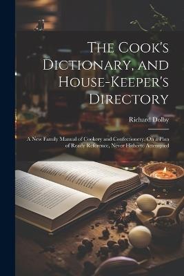 The Cook's Dictionary, and House-Keeper's Directory: A New Family Manual of Cookery and Confectionery, On a Plan of Ready Reference, Never Hitherto Attempted - Richard Dolby - cover