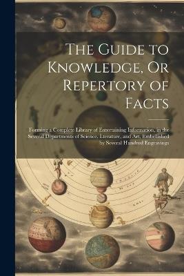 The Guide to Knowledge, Or Repertory of Facts: Forming a Complete Library of Entertaining Information, in the Several Departments of Science, Lterature, and Art, Embellished by Several Hundred Engravings - Anonymous - cover