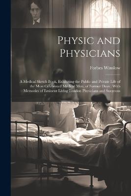 Physic and Physicians: A Medical Sketch Book, Exhibiting the Public and Private Life of the Most Celebrated Medical Men, of Former Days; With Memories of Eminent Living London Physicians and Surgeons - Forbes Winslow - cover